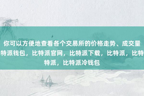 你可以方便地查看各个交易所的价格走势、成交量等数据比特派钱包，比特派官网，比特派下载，比特派，比特派冷钱包