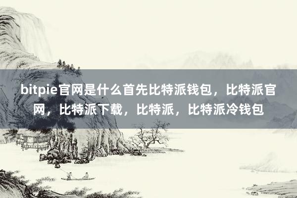 bitpie官网是什么首先比特派钱包，比特派官网，比特派下载，比特派，比特派冷钱包