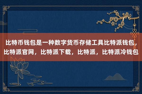 比特币钱包是一种数字货币存储工具比特派钱包，比特派官网，比特派下载，比特派，比特派冷钱包