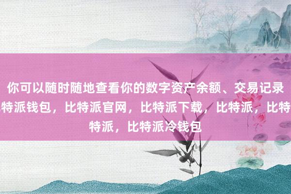 你可以随时随地查看你的数字资产余额、交易记录等信息比特派钱包，比特派官网，比特派下载，比特派，比特派冷钱包