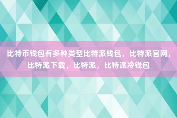 比特币钱包有多种类型比特派钱包，比特派官网，比特派下载，比特派，比特派冷钱包