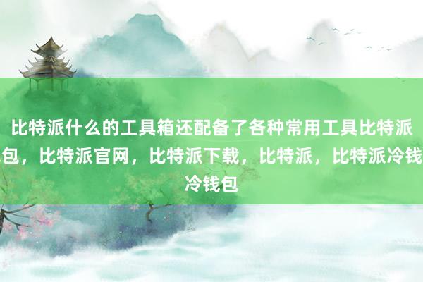 比特派什么的工具箱还配备了各种常用工具比特派钱包，比特派官网，比特派下载，比特派，比特派冷钱包