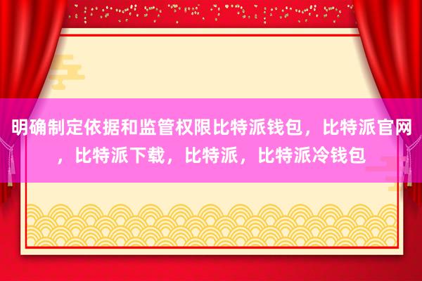 明确制定依据和监管权限比特派钱包，比特派官网，比特派下载，比特派，比特派冷钱包