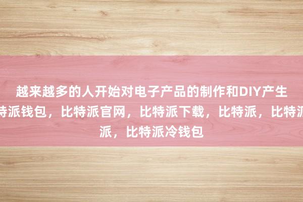 越来越多的人开始对电子产品的制作和DIY产生兴趣比特派钱包，比特派官网，比特派下载，比特派，比特派冷钱包