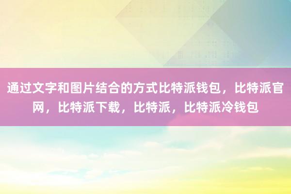 通过文字和图片结合的方式比特派钱包，比特派官网，比特派下载，比特派，比特派冷钱包