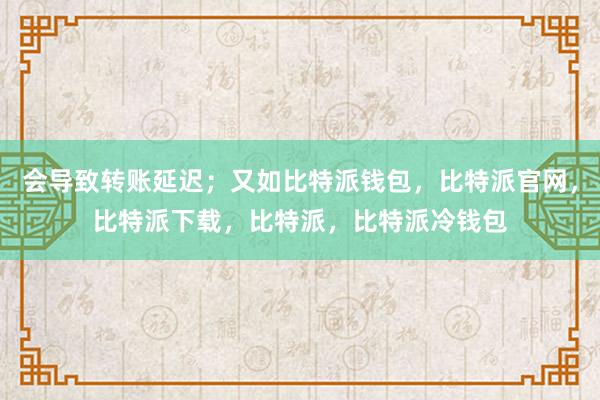 会导致转账延迟；又如比特派钱包，比特派官网，比特派下载，比特派，比特派冷钱包