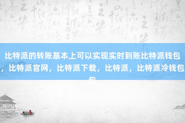 比特派的转账基本上可以实现实时到账比特派钱包，比特派官网，比特派下载，比特派，比特派冷钱包