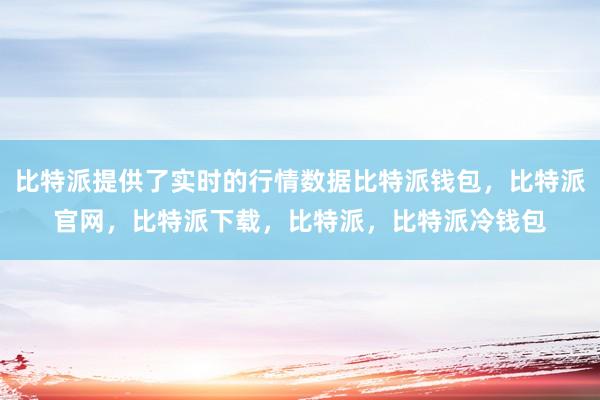 比特派提供了实时的行情数据比特派钱包，比特派官网，比特派下载，比特派，比特派冷钱包