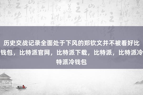 历史交战记录全面处于下风的郑钦文并不被看好比特派钱包，比特派官网，比特派下载，比特派，比特派冷钱包