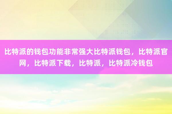 比特派的钱包功能非常强大比特派钱包，比特派官网，比特派下载，比特派，比特派冷钱包