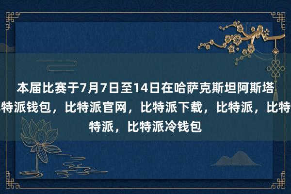 本届比赛于7月7日至14日在哈萨克斯坦阿斯塔纳举行比特派钱包，比特派官网，比特派下载，比特派，比特派冷钱包