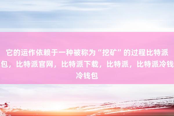 它的运作依赖于一种被称为“挖矿”的过程比特派钱包，比特派官网，比特派下载，比特派，比特派冷钱包