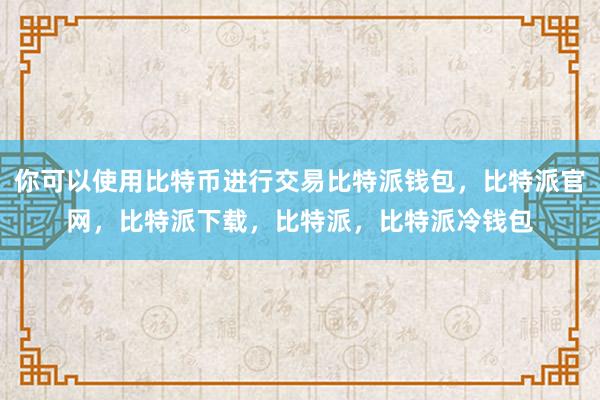 你可以使用比特币进行交易比特派钱包，比特派官网，比特派下载，比特派，比特派冷钱包