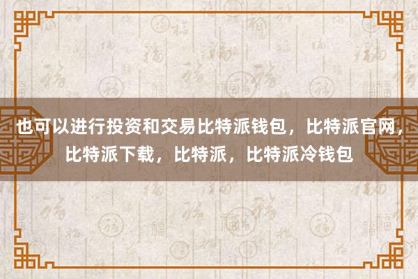 也可以进行投资和交易比特派钱包，比特派官网，比特派下载，比特派，比特派冷钱包