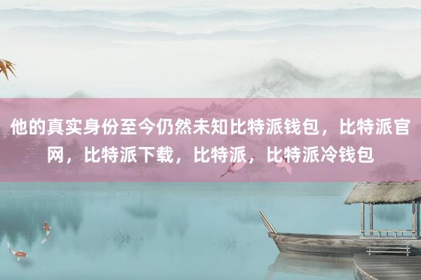 他的真实身份至今仍然未知比特派钱包，比特派官网，比特派下载，比特派，比特派冷钱包