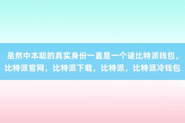 虽然中本聪的真实身份一直是一个谜比特派钱包，比特派官网，比特派下载，比特派，比特派冷钱包