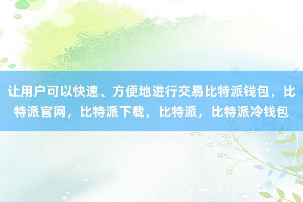 让用户可以快速、方便地进行交易比特派钱包，比特派官网，比特派下载，比特派，比特派冷钱包