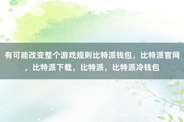 有可能改变整个游戏规则比特派钱包，比特派官网，比特派下载，比特派，比特派冷钱包