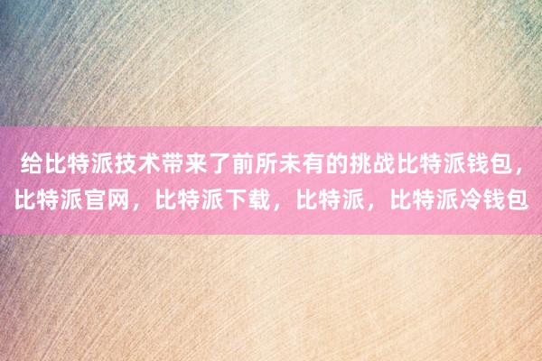 给比特派技术带来了前所未有的挑战比特派钱包，比特派官网，比特派下载，比特派，比特派冷钱包