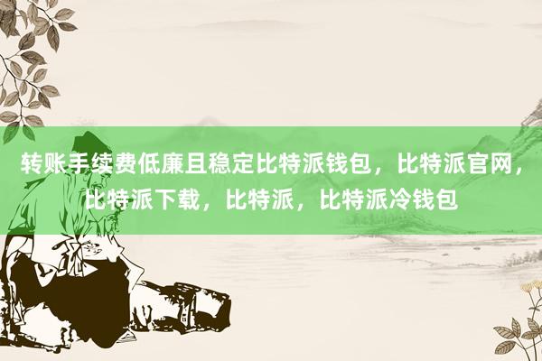 转账手续费低廉且稳定比特派钱包，比特派官网，比特派下载，比特派，比特派冷钱包