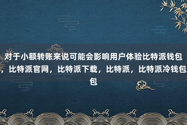 对于小额转账来说可能会影响用户体验比特派钱包，比特派官网，比特派下载，比特派，比特派冷钱包