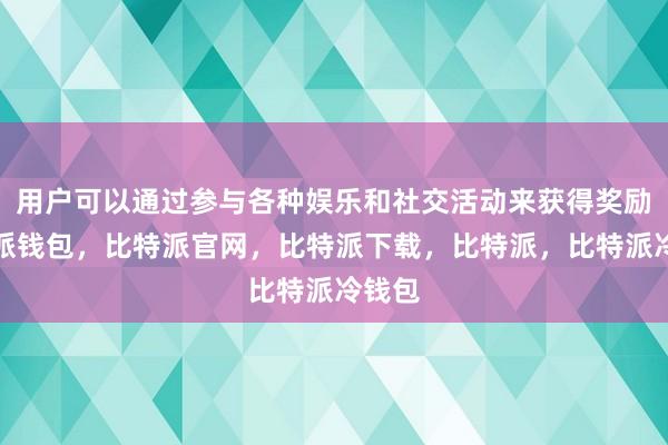 用户可以通过参与各种娱乐和社交活动来获得奖励比特派钱包，比特派官网，比特派下载，比特派，比特派冷钱包