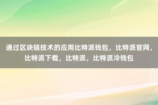 通过区块链技术的应用比特派钱包，比特派官网，比特派下载，比特派，比特派冷钱包