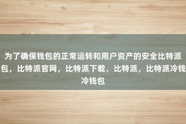 为了确保钱包的正常运转和用户资产的安全比特派钱包，比特派官网，比特派下载，比特派，比特派冷钱包