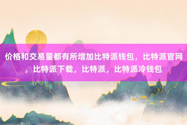 价格和交易量都有所增加比特派钱包，比特派官网，比特派下载，比特派，比特派冷钱包