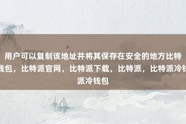 用户可以复制该地址并将其保存在安全的地方比特派钱包，比特派官网，比特派下载，比特派，比特派冷钱包