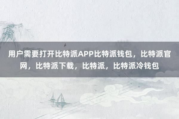 用户需要打开比特派APP比特派钱包，比特派官网，比特派下载，比特派，比特派冷钱包