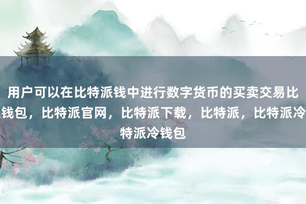 用户可以在比特派钱中进行数字货币的买卖交易比特派钱包，比特派官网，比特派下载，比特派，比特派冷钱包