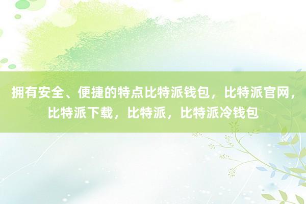 拥有安全、便捷的特点比特派钱包，比特派官网，比特派下载，比特派，比特派冷钱包