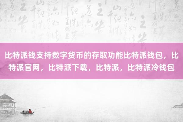 比特派钱支持数字货币的存取功能比特派钱包，比特派官网，比特派下载，比特派，比特派冷钱包