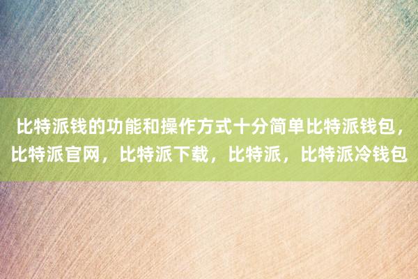 比特派钱的功能和操作方式十分简单比特派钱包，比特派官网，比特派下载，比特派，比特派冷钱包