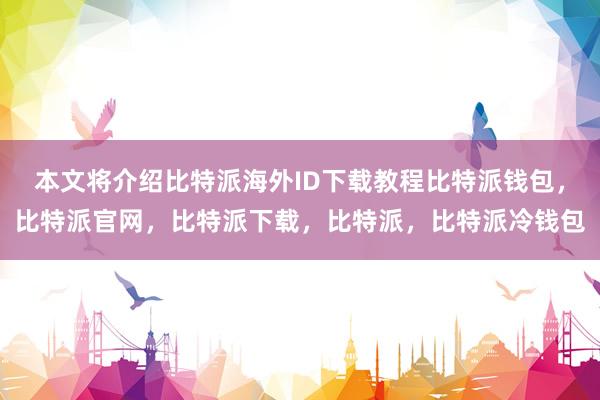 本文将介绍比特派海外ID下载教程比特派钱包，比特派官网，比特派下载，比特派，比特派冷钱包