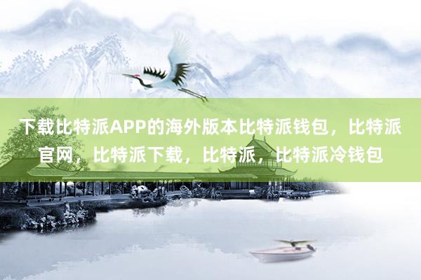 下载比特派APP的海外版本比特派钱包，比特派官网，比特派下载，比特派，比特派冷钱包