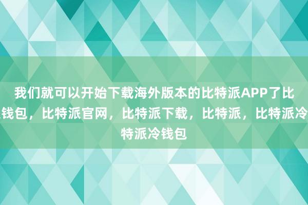 我们就可以开始下载海外版本的比特派APP了比特派钱包，比特派官网，比特派下载，比特派，比特派冷钱包