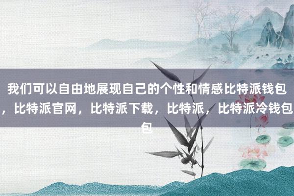 我们可以自由地展现自己的个性和情感比特派钱包，比特派官网，比特派下载，比特派，比特派冷钱包