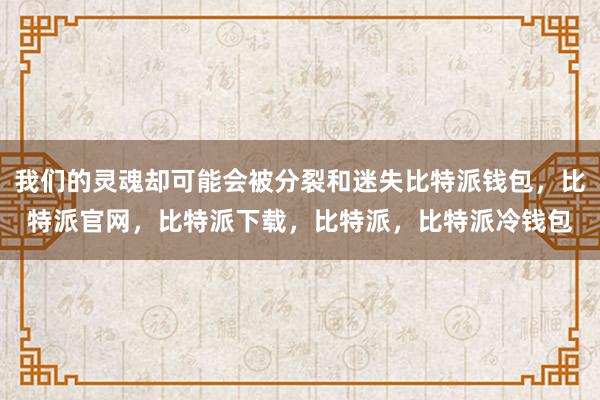 我们的灵魂却可能会被分裂和迷失比特派钱包，比特派官网，比特派下载，比特派，比特派冷钱包