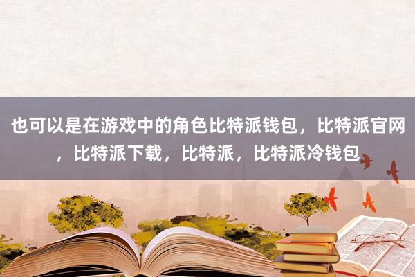 也可以是在游戏中的角色比特派钱包，比特派官网，比特派下载，比特派，比特派冷钱包