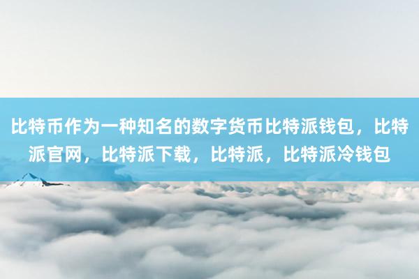 比特币作为一种知名的数字货币比特派钱包，比特派官网，比特派下载，比特派，比特派冷钱包