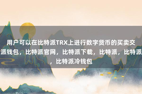 用户可以在比特派TRX上进行数字货币的买卖交易比特派钱包，比特派官网，比特派下载，比特派，比特派冷钱包