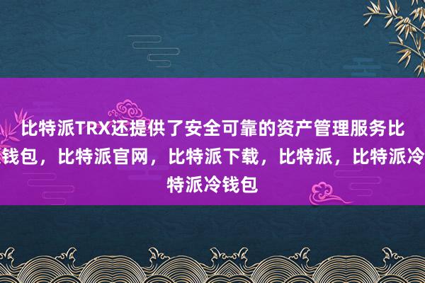 比特派TRX还提供了安全可靠的资产管理服务比特派钱包，比特派官网，比特派下载，比特派，比特派冷钱包