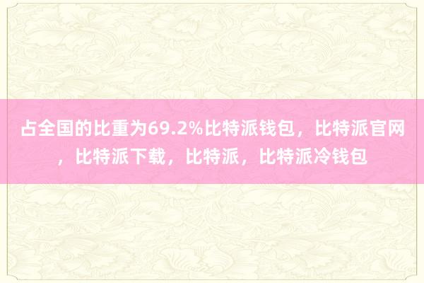 占全国的比重为69.2%比特派钱包，比特派官网，比特派下载，比特派，比特派冷钱包