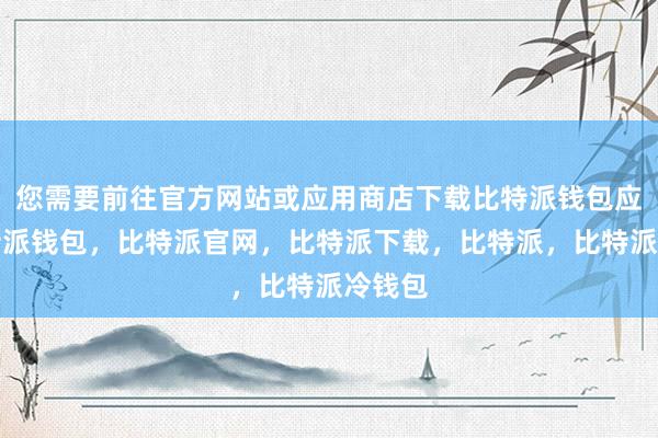 您需要前往官方网站或应用商店下载比特派钱包应用比特派钱包，比特派官网，比特派下载，比特派，比特派冷钱包