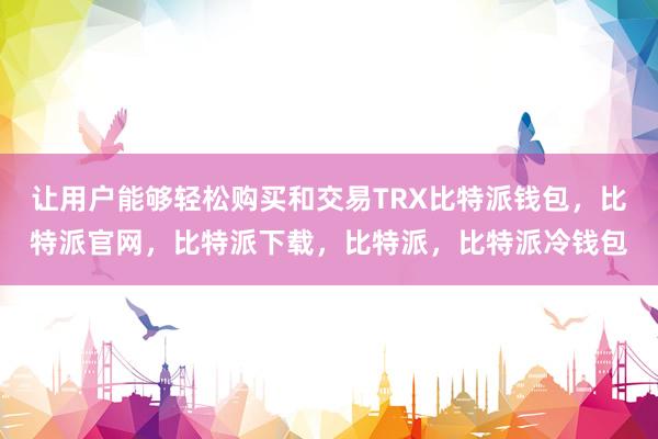 让用户能够轻松购买和交易TRX比特派钱包，比特派官网，比特派下载，比特派，比特派冷钱包