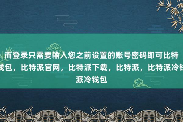 而登录只需要输入您之前设置的账号密码即可比特派钱包，比特派官网，比特派下载，比特派，比特派冷钱包