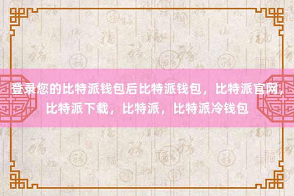 登录您的比特派钱包后比特派钱包，比特派官网，比特派下载，比特派，比特派冷钱包