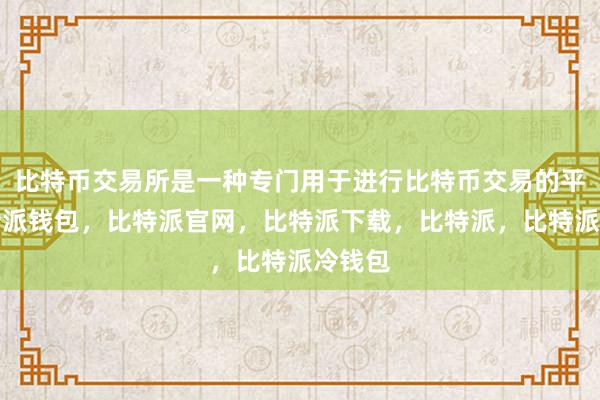 比特币交易所是一种专门用于进行比特币交易的平台比特派钱包，比特派官网，比特派下载，比特派，比特派冷钱包